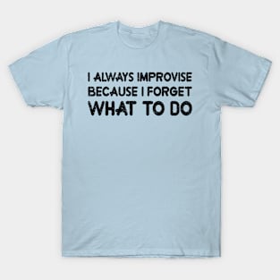 I ALWAYS IMPROVISE BECAUSE I FORGET WHAT TO DO T-Shirt